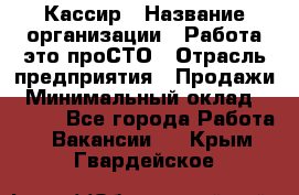 Кассир › Название организации ­ Работа-это проСТО › Отрасль предприятия ­ Продажи › Минимальный оклад ­ 8 840 - Все города Работа » Вакансии   . Крым,Гвардейское